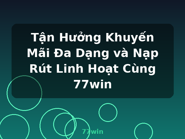 Tận Hưởng Khuyến Mãi Đa Dạng và Nạp Rút Linh Hoạt Cùng 77win - 77win