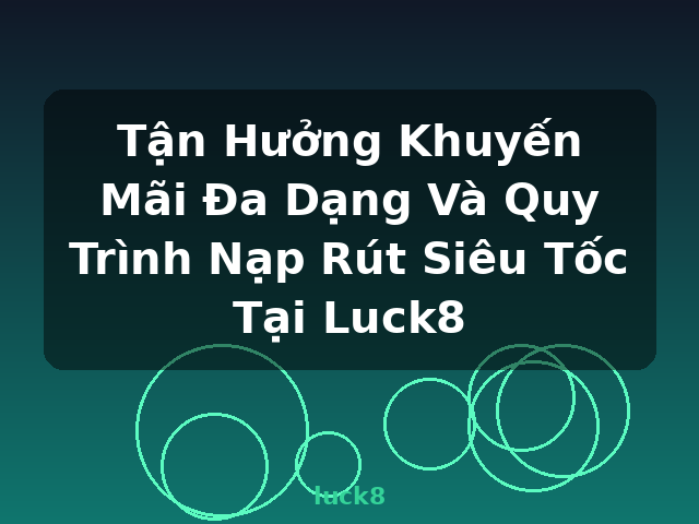 Tận Hưởng Khuyến Mãi Đa Dạng Và Quy Trình Nạp Rút Siêu Tốc Tại Luck8 - luck8