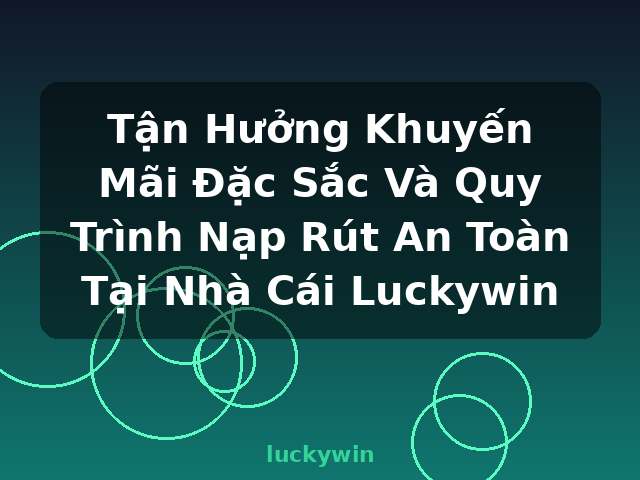 Tận Hưởng Khuyến Mãi Đặc Sắc Và Quy Trình Nạp Rút An Toàn Tại Nhà Cái Luckywin - luckywin