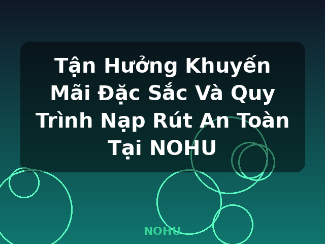 Tận Hưởng Khuyến Mãi Đặc Sắc Và Quy Trình Nạp Rút An Toàn Tại NOHU - NOHU