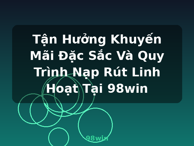 Tận Hưởng Khuyến Mãi Đặc Sắc Và Quy Trình Nạp Rút Linh Hoạt Tại 98win - 98win Tận Hưởng Khuyến Mãi Đặc Sắc Và Quy Trình Nạp Rút Linh Hoạt Tại 98win - 98win