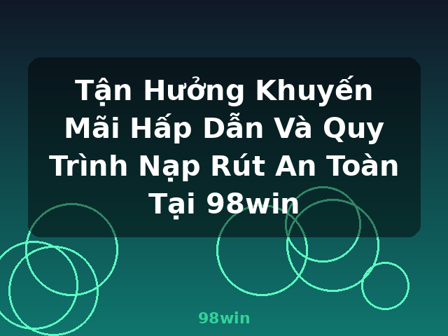 Tận Hưởng Khuyến Mãi Hấp Dẫn Và Quy Trình Nạp Rút An Toàn Tại 98win - 98win