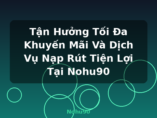 Tận Hưởng Tối Đa Khuyến Mãi Và Dịch Vụ Nạp Rút Tiện Lợi Tại Nohu90 - Nohu90