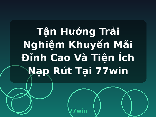 Tận Hưởng Trải Nghiệm Khuyến Mãi Đỉnh Cao Và Tiện Ích Nạp Rút Tại 77win - 77win