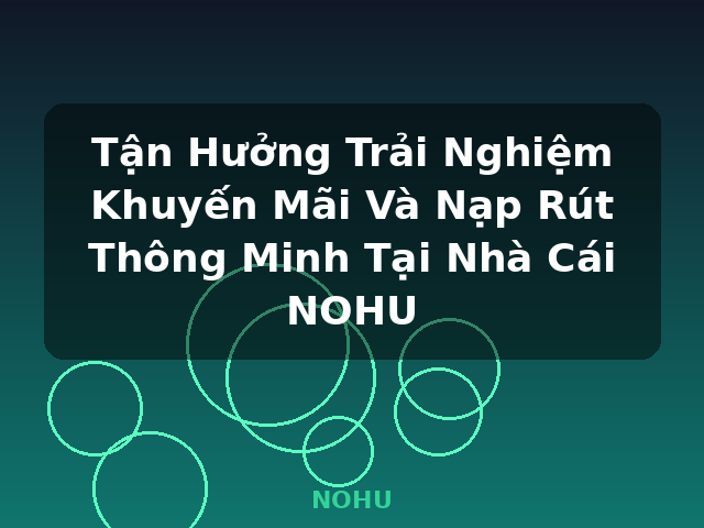 Tận Hưởng Trải Nghiệm Khuyến Mãi Và Nạp Rút Thông Minh Tại Nhà Cái NOHU - NOHU