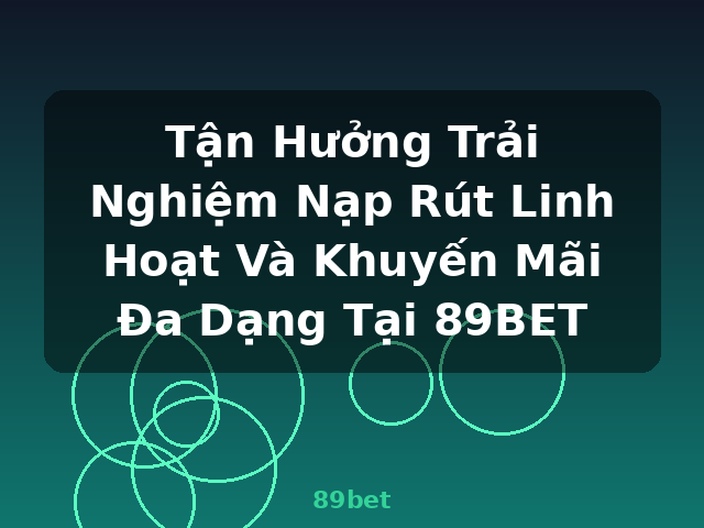 Tận Hưởng Trải Nghiệm Nạp Rút Linh Hoạt Và Khuyến Mãi Đa Dạng Tại 89BET - 89bet