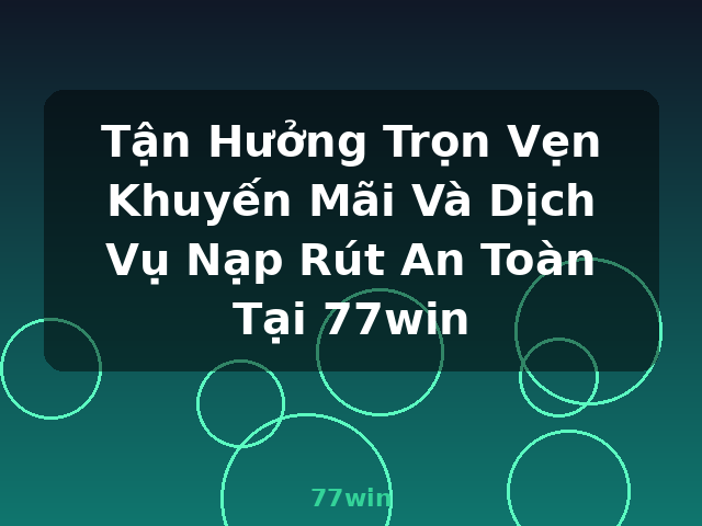 Tận Hưởng Trọn Vẹn Khuyến Mãi Và Dịch Vụ Nạp Rút An Toàn Tại 77win - 77win