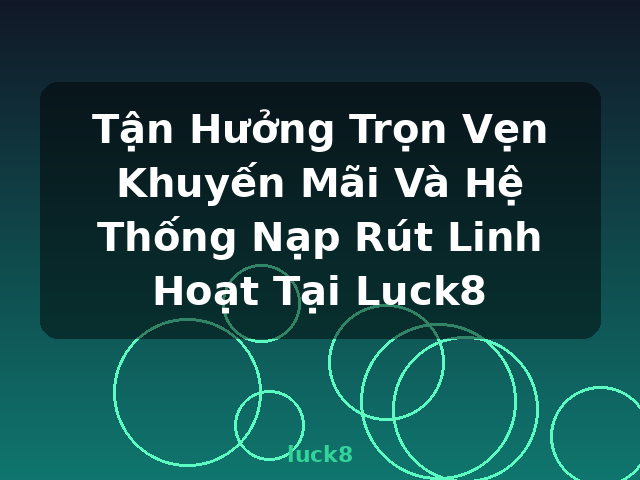 Tận Hưởng Trọn Vẹn Khuyến Mãi Và Hệ Thống Nạp Rút Linh Hoạt Tại Luck8 - luck8
