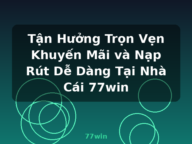 Tận Hưởng Trọn Vẹn Khuyến Mãi và Nạp Rút Dễ Dàng Tại Nhà Cái 77win - 77win