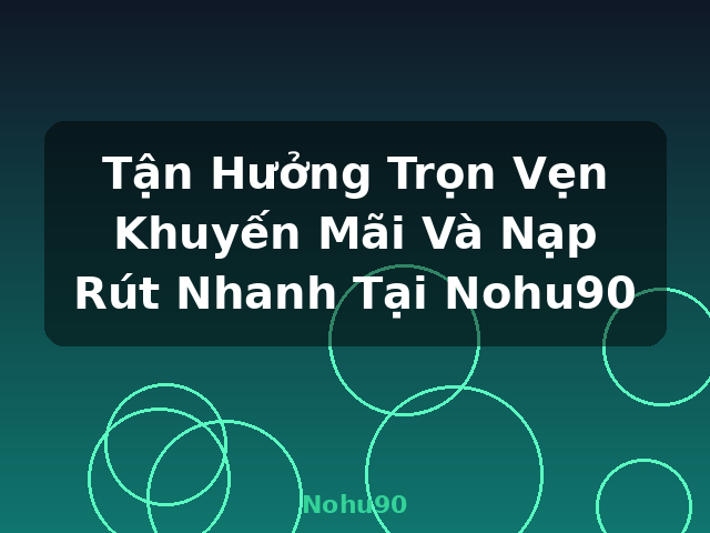 Tận Hưởng Trọn Vẹn Khuyến Mãi Và Nạp Rút Nhanh Tại Nohu90 - Nohu90