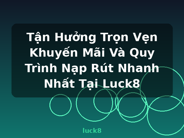Tận Hưởng Trọn Vẹn Khuyến Mãi Và Quy Trình Nạp Rút Nhanh Nhất Tại Luck8 - luck8