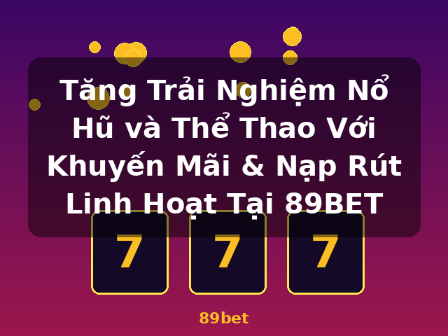 Tăng Trải Nghiệm Nổ Hũ và Thể Thao Với Khuyến Mãi & Nạp Rút Linh Hoạt Tại 89BET - 89bet Tăng Trải Nghiệm Nổ Hũ và Thể Thao Với Khuyến Mãi & Nạp Rút Linh Hoạt Tại 89BET - 89bet