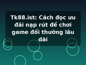 Tk88.ist: Cách đọc ưu đãi nạp rút để chơi game đổi thưởng lâu dài