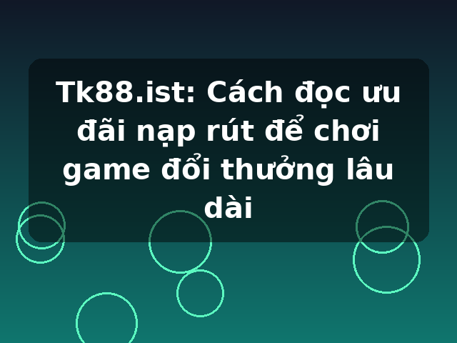 Tk88.ist: Cách đọc ưu đãi nạp rút để chơi game đổi thưởng lâu dài