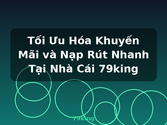 Tối Ưu Hóa Khuyến Mãi và Nạp Rút Nhanh Tại Nhà Cái 79king - 79king