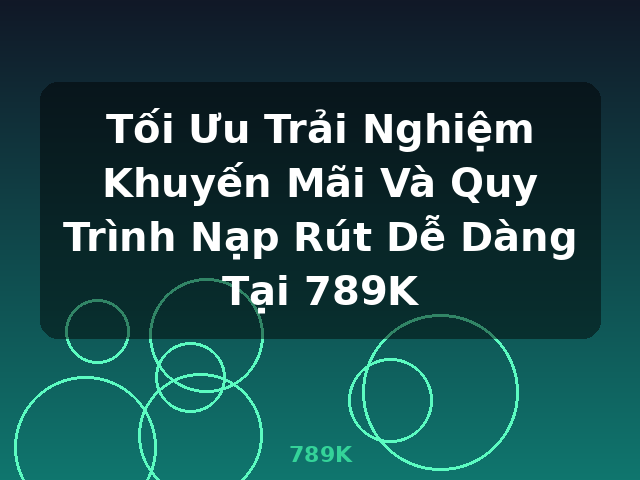 Tối Ưu Trải Nghiệm Khuyến Mãi Và Quy Trình Nạp Rút Dễ Dàng Tại 789K - 789K Tối Ưu Trải Nghiệm Khuyến Mãi Và Quy Trình Nạp Rút Dễ Dàng Tại 789K - 789K