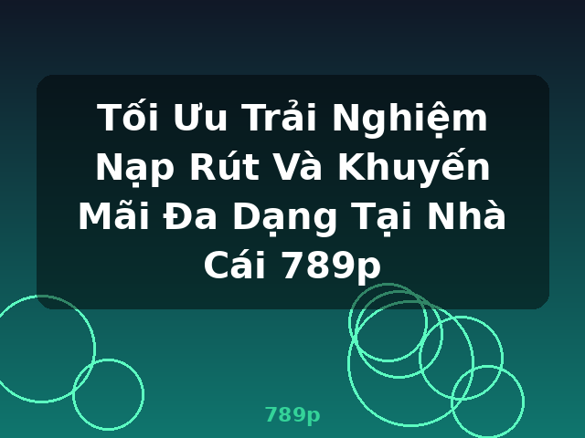 Tối Ưu Trải Nghiệm Nạp Rút Và Khuyến Mãi Đa Dạng Tại Nhà Cái 789p - 789p