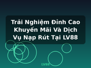 Trải Nghiệm Đỉnh Cao Khuyến Mãi Và Dịch Vụ Nạp Rút Tại LV88 - LV88