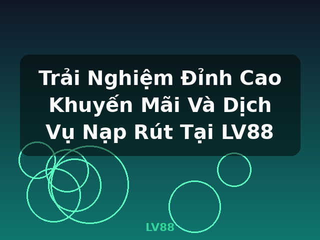 Trải Nghiệm Đỉnh Cao Khuyến Mãi Và Dịch Vụ Nạp Rút Tại LV88 - LV88