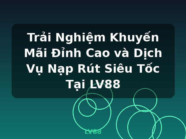 Trải Nghiệm Khuyến Mãi Đỉnh Cao và Dịch Vụ Nạp Rút Siêu Tốc Tại LV88 - LV88