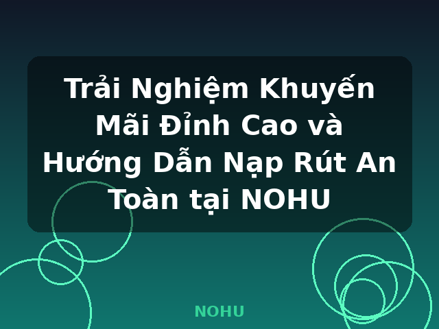 Trải Nghiệm Khuyến Mãi Đỉnh Cao và Hướng Dẫn Nạp Rút An Toàn tại NOHU - NOHU