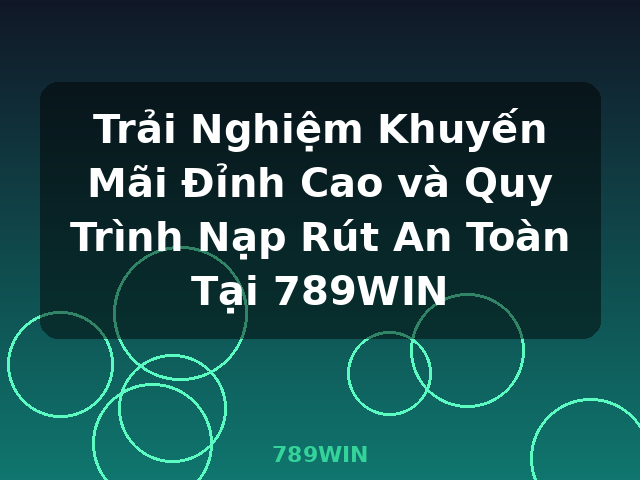 Trải Nghiệm Khuyến Mãi Đỉnh Cao và Quy Trình Nạp Rút An Toàn Tại 789WIN - 789WIN