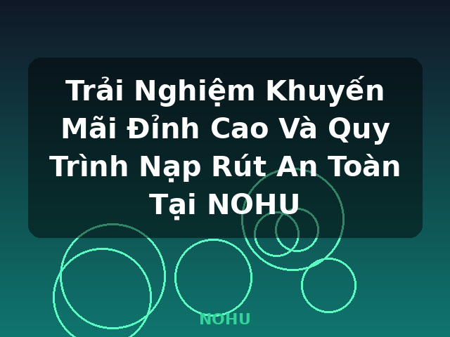 Trải Nghiệm Khuyến Mãi Đỉnh Cao Và Quy Trình Nạp Rút An Toàn Tại NOHU - NOHU