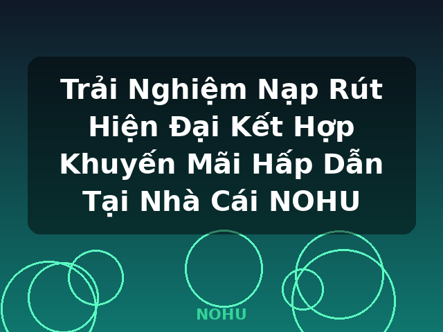 Trải Nghiệm Nạp Rút Hiện Đại Kết Hợp Khuyến Mãi Hấp Dẫn Tại Nhà Cái NOHU - NOHU