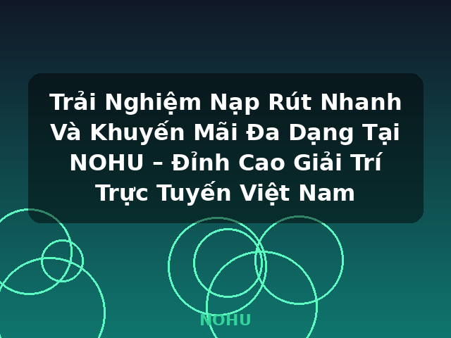 Trải Nghiệm Nạp Rút Nhanh Và Khuyến Mãi Đa Dạng Tại NOHU – Đỉnh Cao Giải Trí Trực Tuyến Việt Nam - NOHU