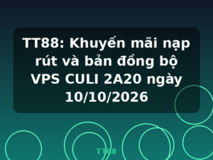 TT88: Khuyến mãi nạp rút và bản đồng bộ VPS CULI 2A20 ngày 10/10/2026 - TT88
