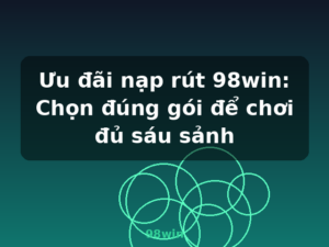 Ưu đãi nạp rút 98win: Chọn đúng gói để chơi đủ sáu sảnh - 98win