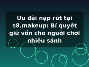 Ưu đãi nạp rút tại s8.makeup: Bí quyết giữ vốn cho người chơi nhiều sảnh