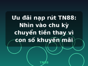 Ưu đãi nạp rút TN88: Nhìn vào chu kỳ chuyển tiền thay vì con số khuyến mãi - TN88