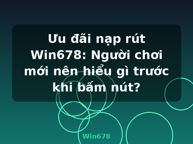 Ưu đãi nạp rút Win678: Người chơi mới nên hiểu gì trước khi bấm nút? - Win678