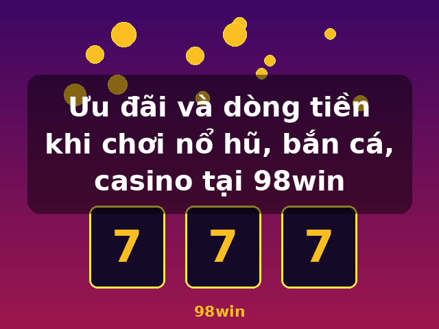 Ưu đãi và dòng tiền khi chơi nổ hũ, bắn cá, casino tại 98win - 98win