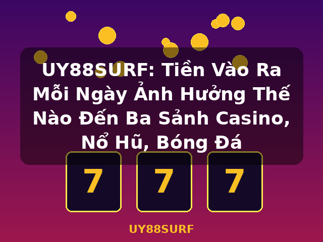 UY88SURF: Tiền Vào Ra Mỗi Ngày Ảnh Hưởng Thế Nào Đến Ba Sảnh Casino, Nổ Hũ, Bóng Đá - UY88SURF UY88SURF: Tiền Vào Ra Mỗi Ngày Ảnh Hưởng Thế Nào Đến Ba Sảnh Casino, Nổ Hũ, Bóng Đá - UY88SURF